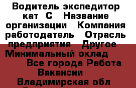 Водитель-экспедитор кат. С › Название организации ­ Компания-работодатель › Отрасль предприятия ­ Другое › Минимальный оклад ­ 55 000 - Все города Работа » Вакансии   . Владимирская обл.,Вязниковский р-н